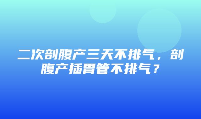 二次剖腹产三天不排气，剖腹产插胃管不排气？