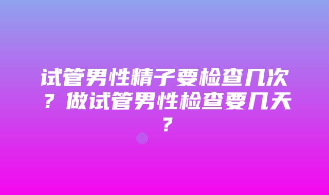 试管男性精子要检查几次？做试管男性检查要几天？