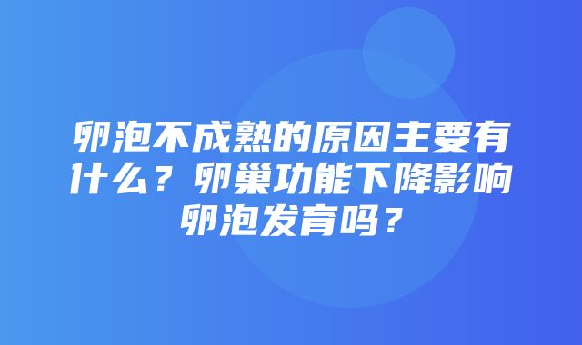 卵泡不成熟的原因主要有什么？卵巢功能下降影响卵泡发育吗？