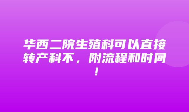 华西二院生殖科可以直接转产科不，附流程和时间！