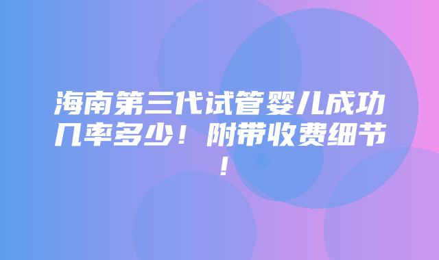 海南第三代试管婴儿成功几率多少！附带收费细节！