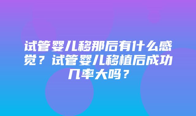 试管婴儿移那后有什么感觉？试管婴儿移植后成功几率大吗？