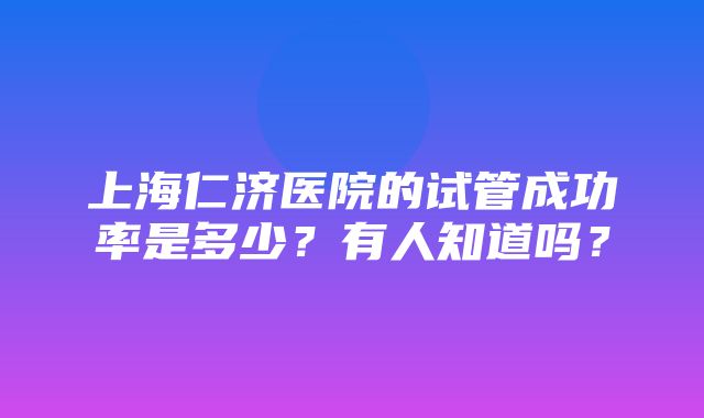 上海仁济医院的试管成功率是多少？有人知道吗？