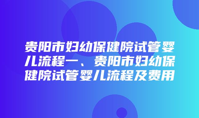 贵阳市妇幼保健院试管婴儿流程一、贵阳市妇幼保健院试管婴儿流程及费用