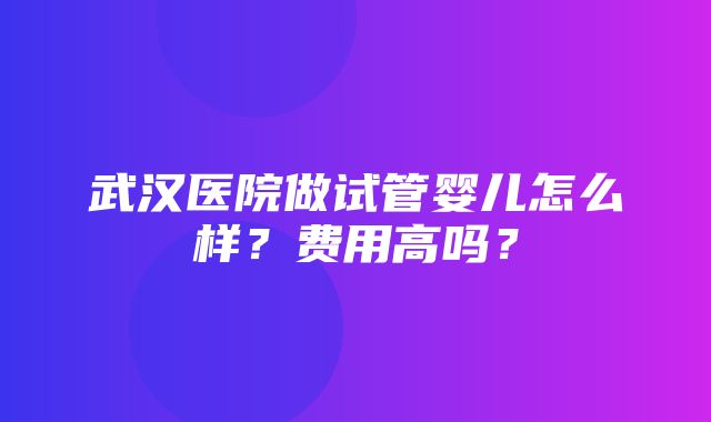 武汉医院做试管婴儿怎么样？费用高吗？