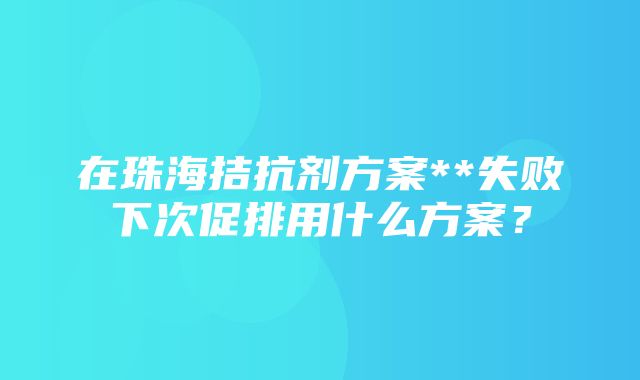 在珠海拮抗剂方案**失败下次促排用什么方案？