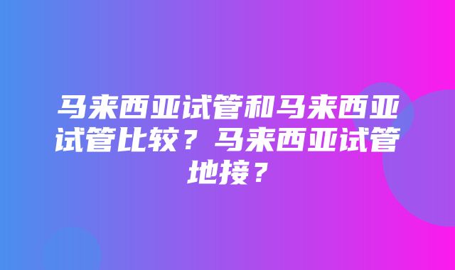 马来西亚试管和马来西亚试管比较？马来西亚试管地接？