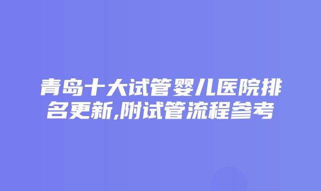 青岛十大试管婴儿医院排名更新,附试管流程参考