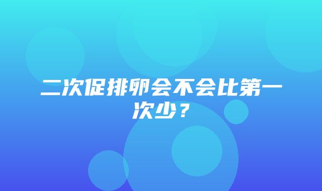 二次促排卵会不会比第一次少？