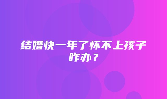 结婚快一年了怀不上孩子咋办？