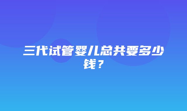 三代试管婴儿总共要多少钱？