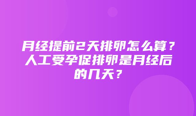 月经提前2天排卵怎么算？人工受孕促排卵是月经后的几天？