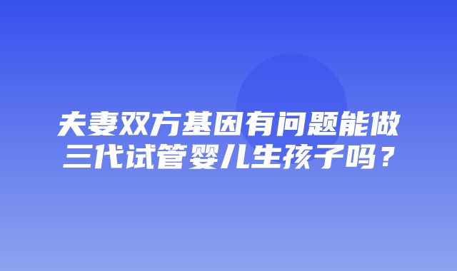 夫妻双方基因有问题能做三代试管婴儿生孩子吗？