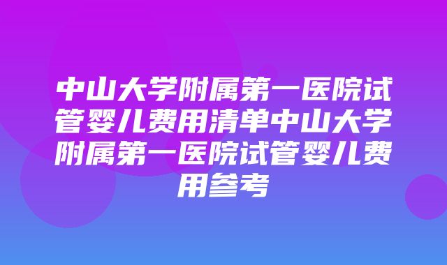 中山大学附属第一医院试管婴儿费用清单中山大学附属第一医院试管婴儿费用参考