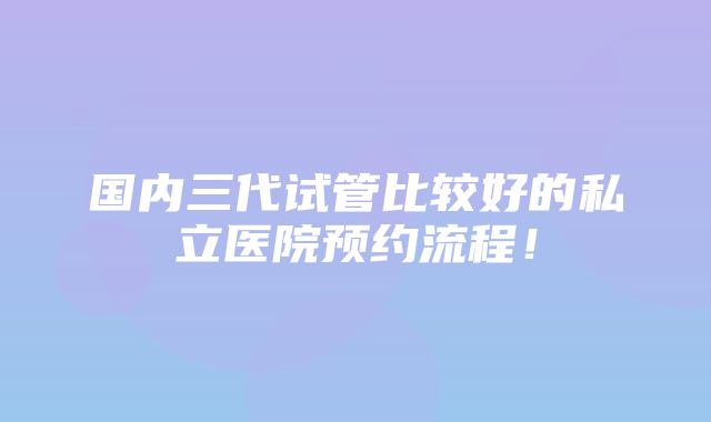 国内三代试管比较好的私立医院预约流程！