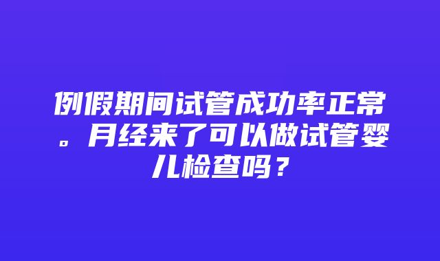 例假期间试管成功率正常。月经来了可以做试管婴儿检查吗？