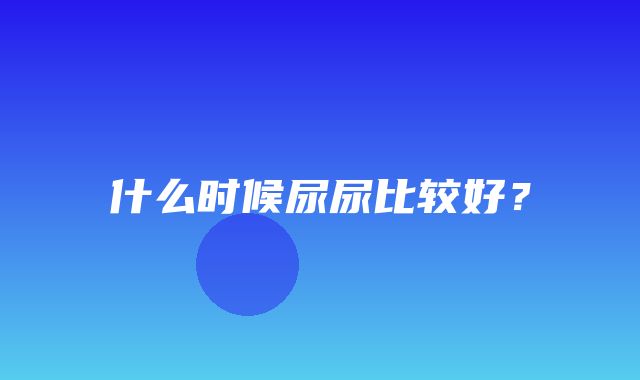 什么时候尿尿比较好？