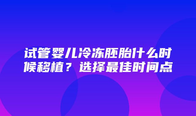 试管婴儿冷冻胚胎什么时候移植？选择最佳时间点