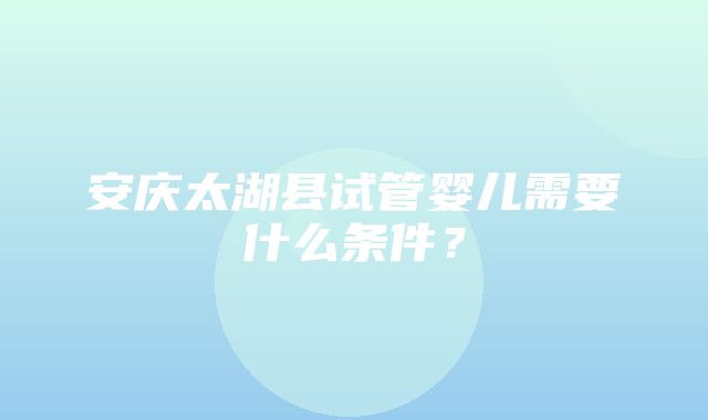 安庆太湖县试管婴儿需要什么条件？