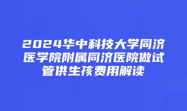 2024华中科技大学同济医学院附属同济医院做试管供生孩费用解读