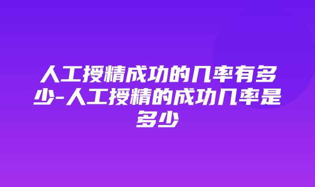 人工授精成功的几率有多少-人工授精的成功几率是多少