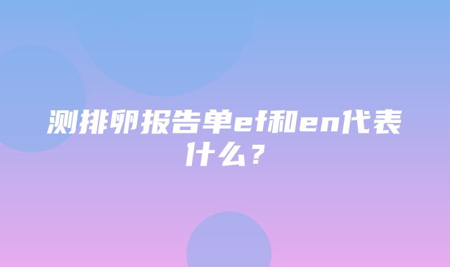 测排卵报告单ef和en代表什么？