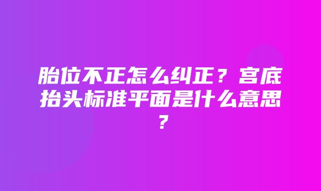 胎位不正怎么纠正？宫底抬头标准平面是什么意思？