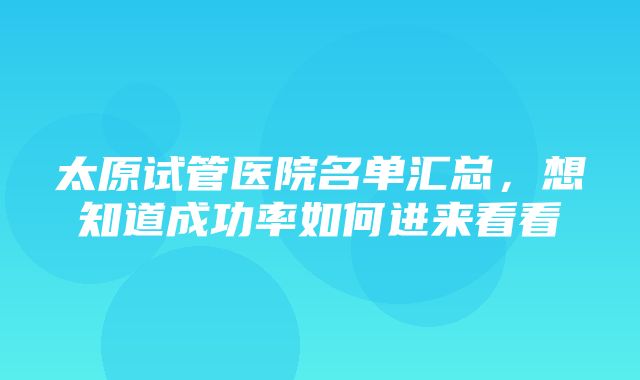 太原试管医院名单汇总，想知道成功率如何进来看看