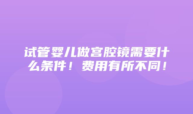 试管婴儿做宫腔镜需要什么条件！费用有所不同！