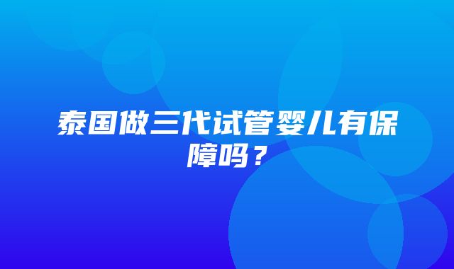 泰国做三代试管婴儿有保障吗？