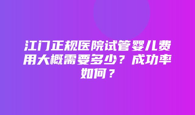 江门正规医院试管婴儿费用大概需要多少？成功率如何？