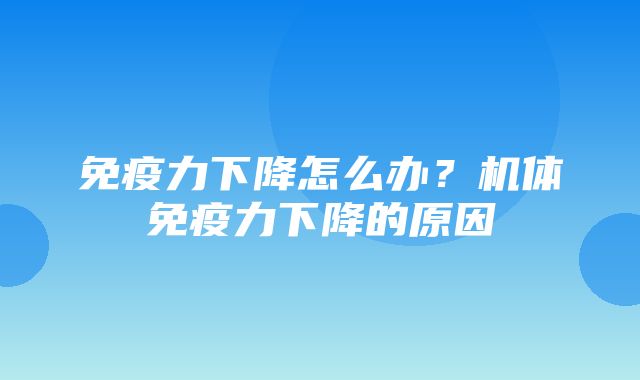 免疫力下降怎么办？机体免疫力下降的原因