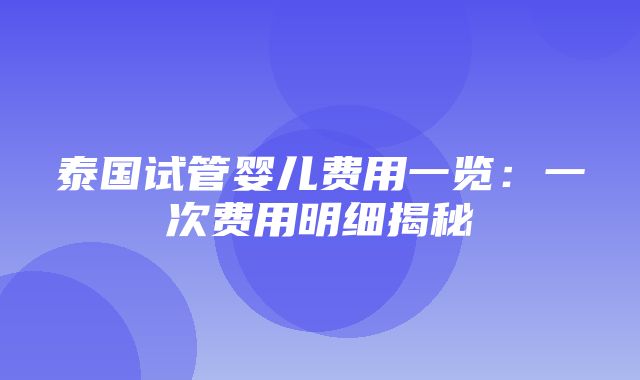 泰国试管婴儿费用一览：一次费用明细揭秘