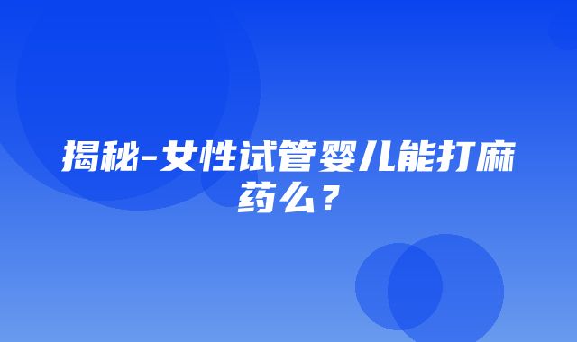 揭秘-女性试管婴儿能打麻药么？