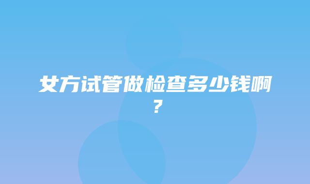 女方试管做检查多少钱啊？