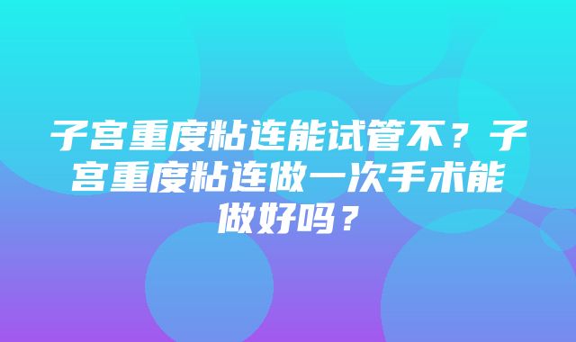 子宫重度粘连能试管不？子宫重度粘连做一次手术能做好吗？