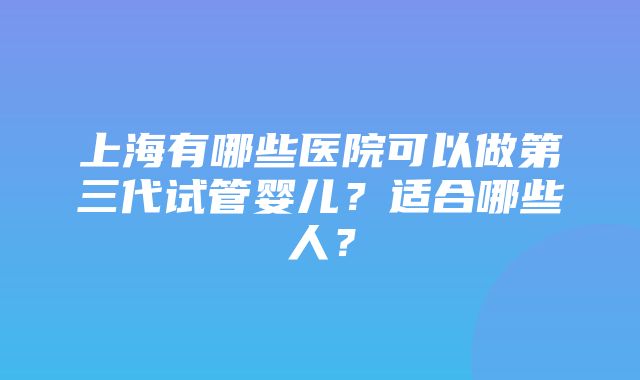 上海有哪些医院可以做第三代试管婴儿？适合哪些人？