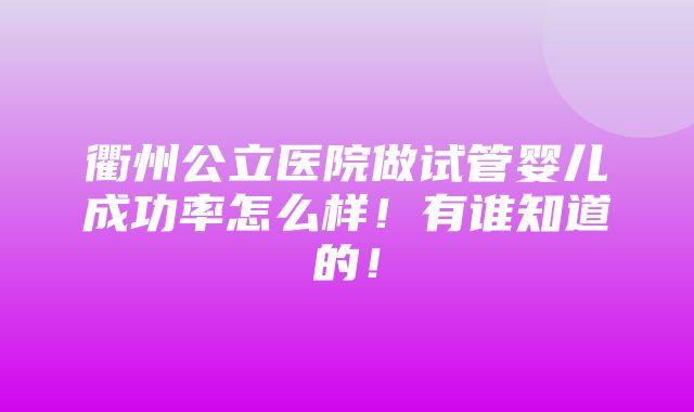 衢州公立医院做试管婴儿成功率怎么样！有谁知道的！