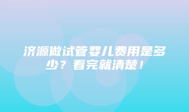 济源做试管婴儿费用是多少？看完就清楚！