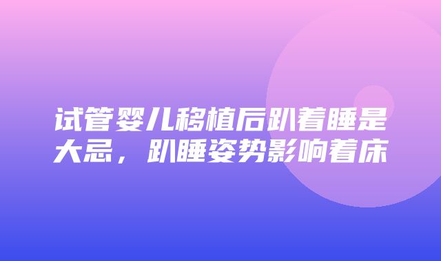 试管婴儿移植后趴着睡是大忌，趴睡姿势影响着床