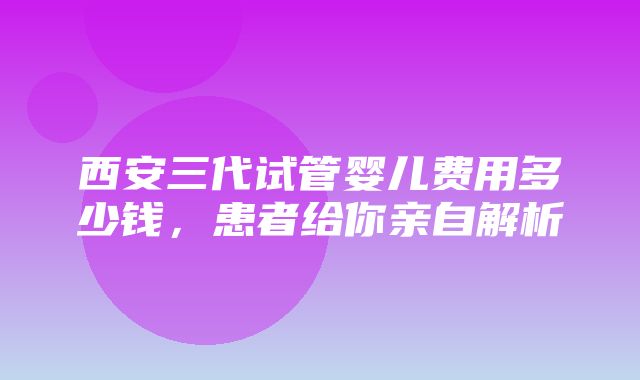 西安三代试管婴儿费用多少钱，患者给你亲自解析