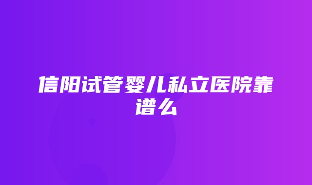 信阳试管婴儿私立医院靠谱么