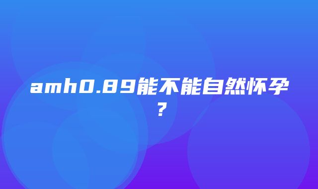 amh0.89能不能自然怀孕？