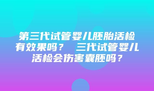 第三代试管婴儿胚胎活检有效果吗？ 三代试管婴儿活检会伤害囊胚吗？