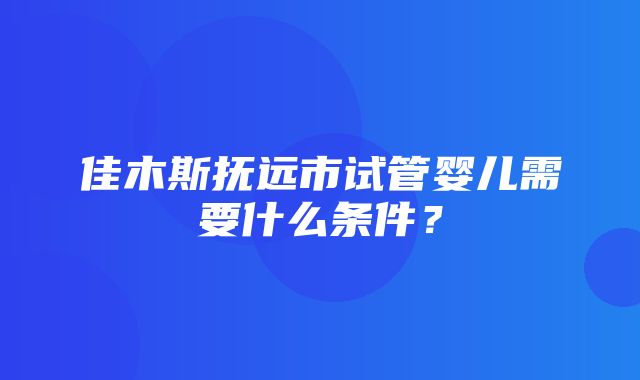 佳木斯抚远市试管婴儿需要什么条件？