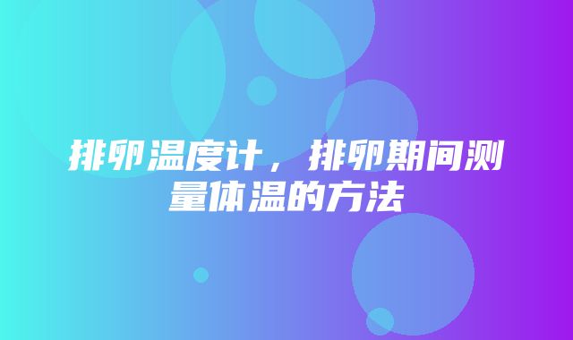 排卵温度计，排卵期间测量体温的方法