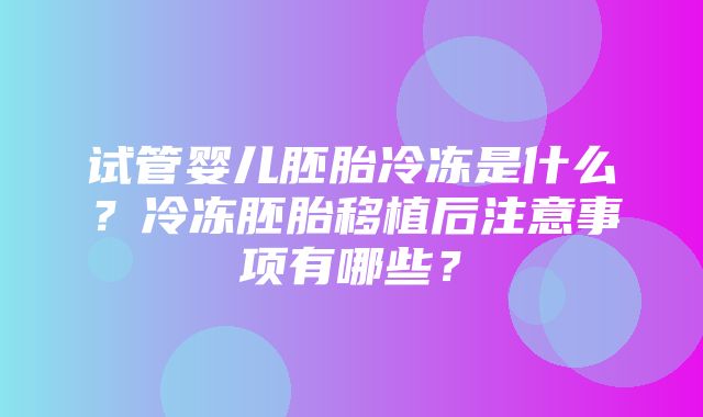 试管婴儿胚胎冷冻是什么？冷冻胚胎移植后注意事项有哪些？