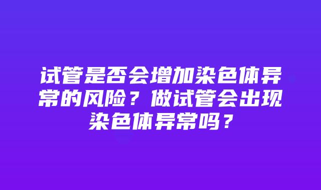 试管是否会增加染色体异常的风险？做试管会出现染色体异常吗？