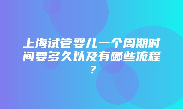 上海试管婴儿一个周期时间要多久以及有哪些流程？