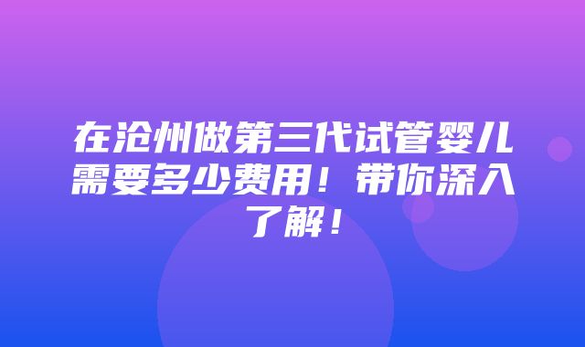 在沧州做第三代试管婴儿需要多少费用！带你深入了解！